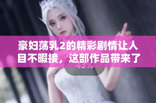 豪妇荡乳2的精彩剧情让人目不暇接，这部作品带来了新的体验和感受。