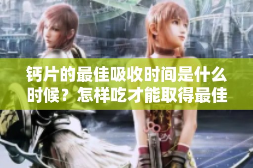 钙片的最佳吸收时间是什么时候？怎样吃才能取得最佳效果呢
