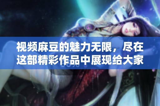 视频麻豆的魅力无限，尽在这部精彩作品中展现给大家！