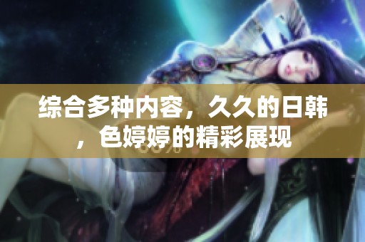 综合多种内容，**的日韩，色**的精彩展现