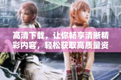 高清下载，让你畅享清晰精彩内容，轻松获取高质量资源