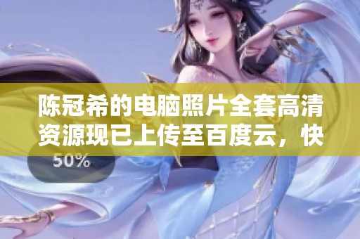 陈冠希的电脑照片全套高清资源现已上传至百度云，快来查看吧