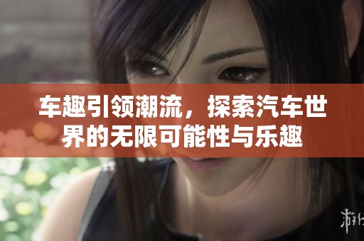 车趣引领潮流，探索汽车世界的无限可能性与乐趣