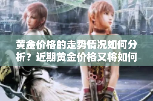 黄金价格的走势情况如何分析？近期黄金价格又将如何变动呢？