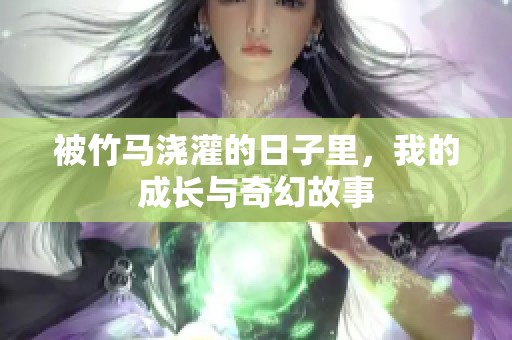被竹马浇灌的日子里，我的成长与奇幻故事