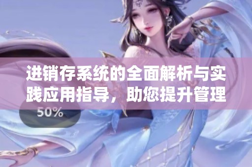进销存系统的全面解析与实践应用指导，助您提升管理效率和准确性