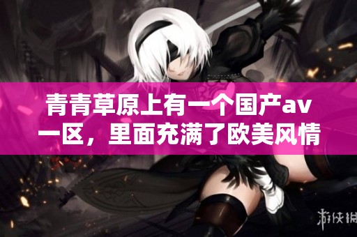 青青草原上有一个国产**一区，里面充满了欧美风情的精彩内容。