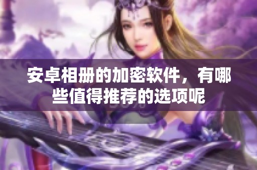 安卓相册的加密软件，有哪些值得推荐的选项呢