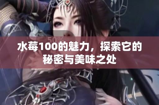 水莓100的魅力，探索它的秘密与美味之处