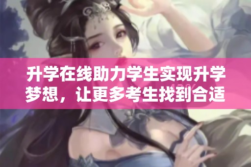 升学在线助力学生实现升学梦想，让更多考生找到合适的学习路径