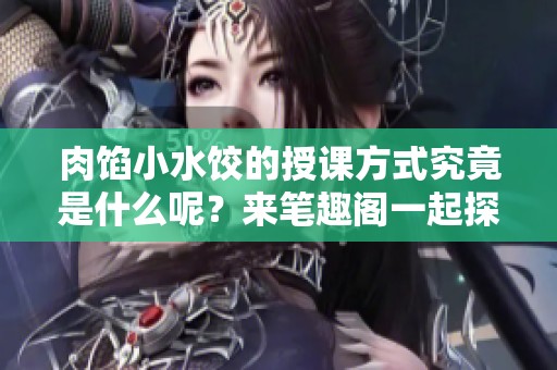 肉馅小水饺的授课方式究竟是什么呢？来笔趣阁一起探索吧