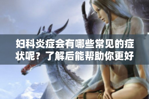 妇科炎症会有哪些常见的症状呢？了解后能帮助你更好地应对困扰。