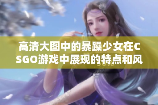 高清大图中的暴躁少女在CSGO游戏中展现的特点和风采