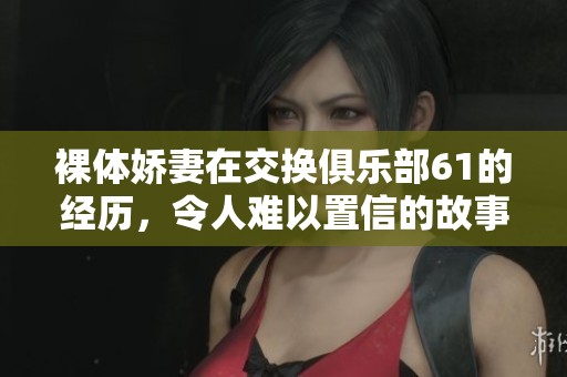 裸体娇妻在交换俱乐部61的经历，令人难以置信的故事与感受