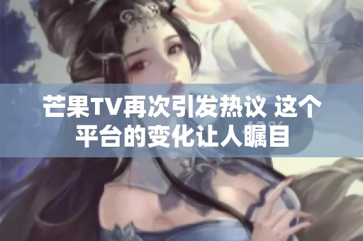 芒果TV再次引发热议 这个平台的变化让人瞩目