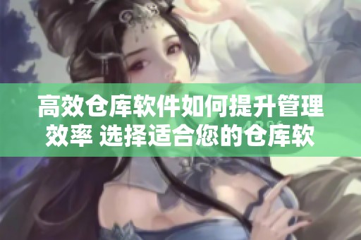 高效仓库软件如何提升管理效率 选择适合您的仓库软件解决方案