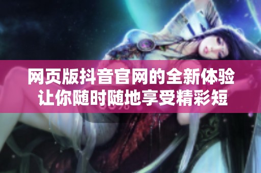 网页版抖音官网的全新体验 让你随时随地享受精彩短视频