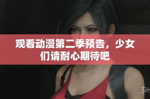 观看动漫第二季预告，少女们请耐心期待吧