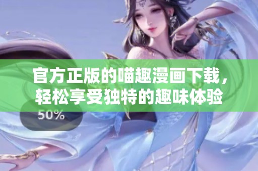 官方正版的喵趣漫画下载，轻松享受独特的趣味体验
