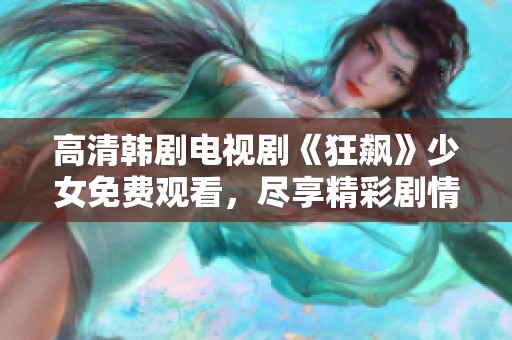 高清韩剧电视剧《狂飙》少女免费观看，尽享精彩剧情带来的震撼体验。