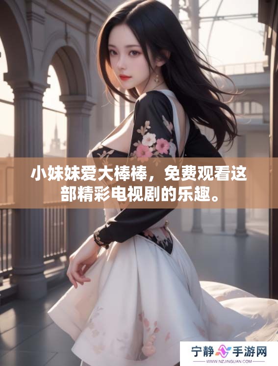 小妹妹爱大棒棒，免费观看这部精彩电视剧的乐趣。
