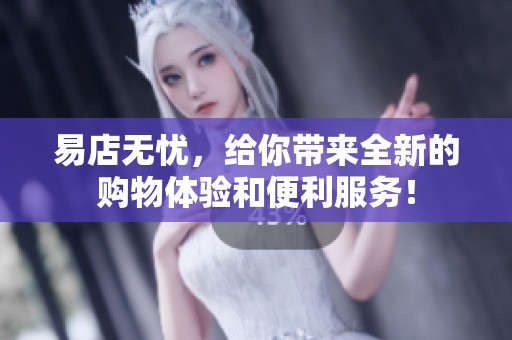 易店无忧，给你带来全新的购物体验和便利服务！