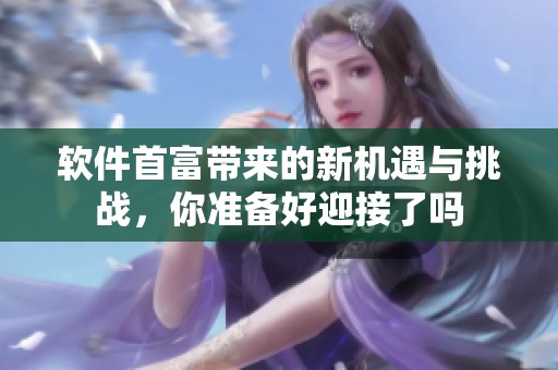 软件首富带来的新机遇与挑战，你准备好迎接了吗