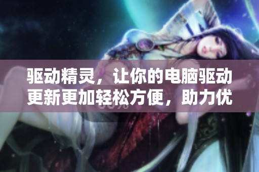 驱动精灵，让你的电脑驱动更新更加轻松方便，助力优化体验