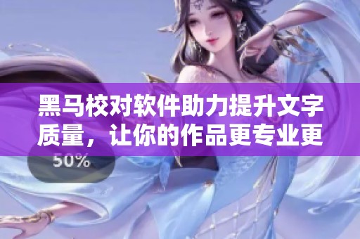 黑马校对软件助力提升文字质量，让你的作品更专业更出色