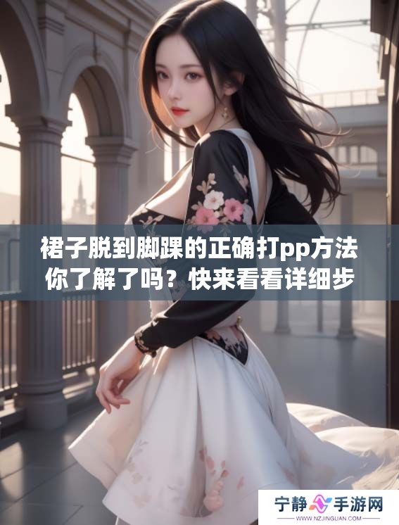 裙子脱到脚踝的正确打pp方法你了解了吗？快来看看详细步骤吧！
