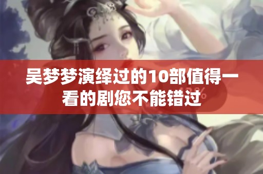 吴梦梦演绎过的10部值得一看的剧您不能错过