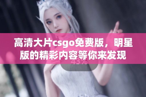 高清大片csgo免费版，明星版的精彩内容等你来发现