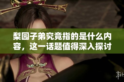 梨园子弟究竟指的是什么内容，这一话题值得深入探讨与了解