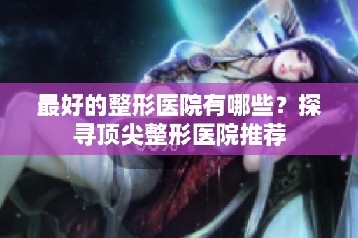 最好的整形医院有哪些？探寻顶尖整形医院推荐