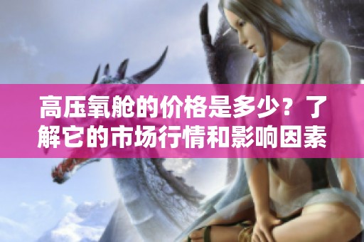 高压氧舱的价格是多少？了解它的市场行情和影响因素！