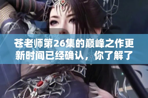 苍老师第26集的巅峰之作更新时间已经确认，你了解了多少呢