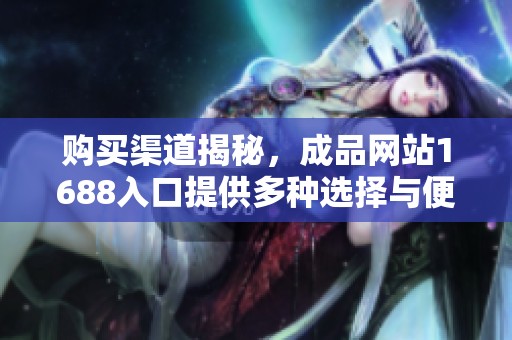 购买渠道揭秘，成品网站1688入口提供多种选择与便利