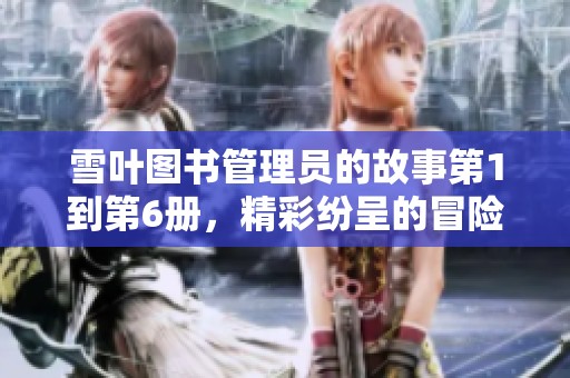 雪叶图书管理员的故事第1到第6册，精彩纷呈的冒险请您品味