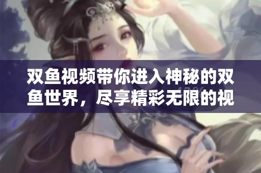 双鱼视频带你进入神秘的双鱼世界，尽享精彩无限的视听盛宴