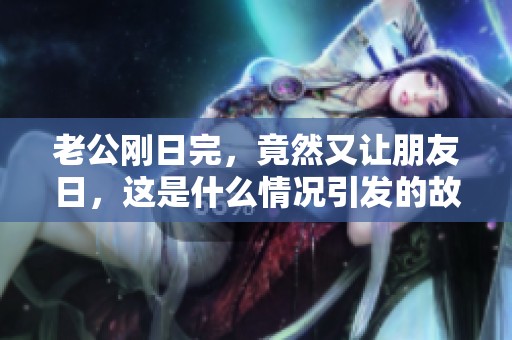 老公刚日完，竟然又让朋友日，这是什么情况引发的故事呢？