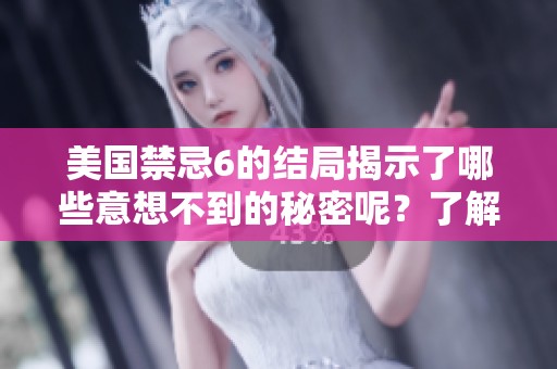 美国禁忌6的结局揭示了哪些意想不到的秘密呢？了解一下不可思议的情节吧