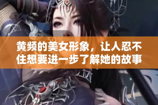 黄频的美女形象，让人忍不住想要进一步了解她的故事与魅力