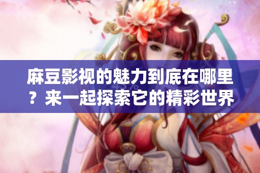 麻豆影视的魅力到底在哪里？来一起探索它的精彩世界吧！