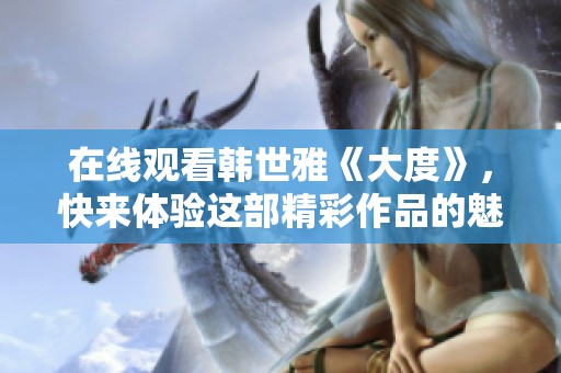 在线观看韩世雅《大度》，快来体验这部精彩作品的魅力！