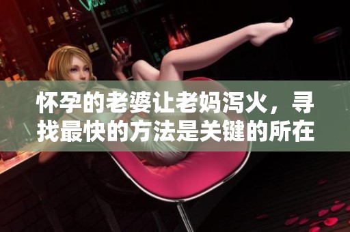 怀孕的老婆让老妈泻火，寻找最快的方法是关键的所在