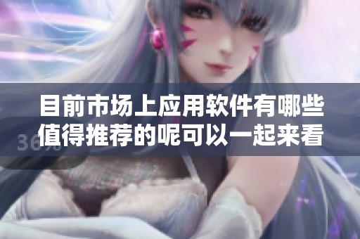 目前市场上应用软件有哪些值得推荐的呢可以一起来看看具体的分类和功能介绍