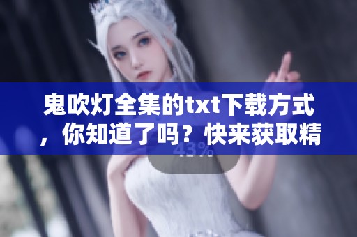 鬼吹灯全集的txt下载方式，你知道了吗？快来获取精彩内容吧！