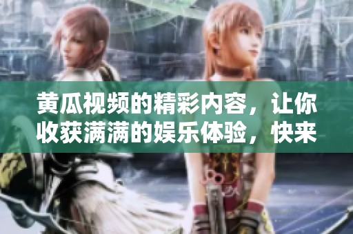 黄瓜视频的精彩内容，让你收获满满的娱乐体验，快来一起探索吧