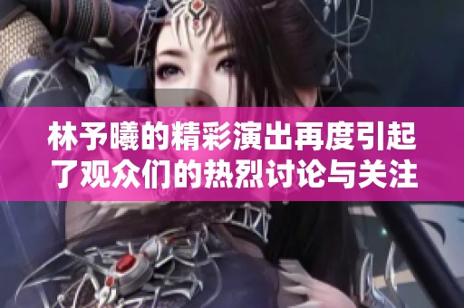 林予曦的精彩演出再度引起了观众们的热烈讨论与关注
