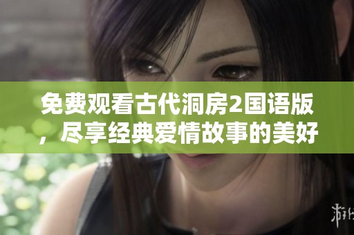 免费观看古代洞房2国语版，尽享经典爱情故事的美好时光